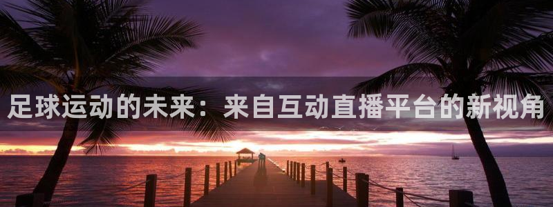松鼠体育在线直播视频：足球运动的未来：来自互动直播平台的新视角