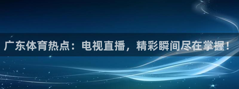松鼠宝贝体育：广东体育热点：电视直播，精彩瞬间尽在掌握！